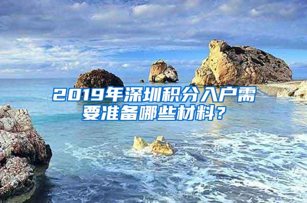 2019年深圳积分入户需要准备哪些材料？