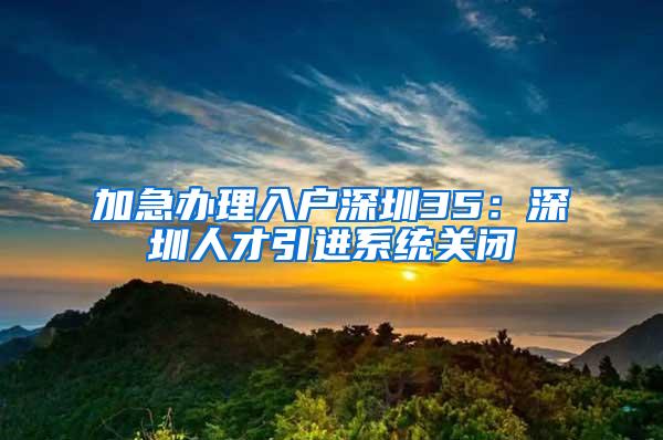 加急办理入户深圳35：深圳人才引进系统关闭