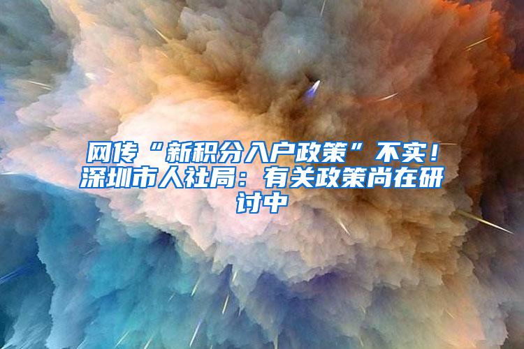 网传“新积分入户政策”不实！深圳市人社局：有关政策尚在研讨中