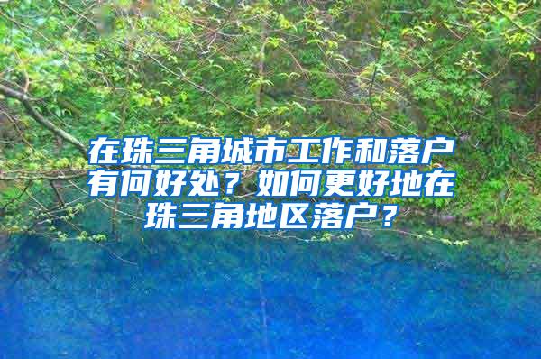 在珠三角城市工作和落户有何好处？如何更好地在珠三角地区落户？