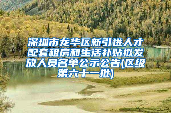 深圳市龙华区新引进人才配套租房和生活补贴拟发放人员名单公示公告(区级第六十一批)