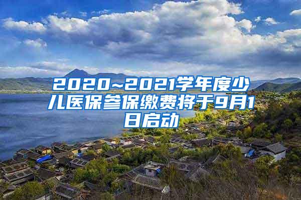 2020~2021学年度少儿医保参保缴费将于9月1日启动