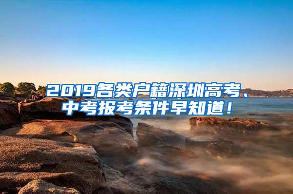 2019各类户籍深圳高考、中考报考条件早知道！