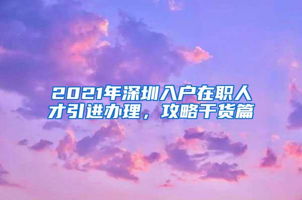 2021年深圳入户在职人才引进办理，攻略干货篇