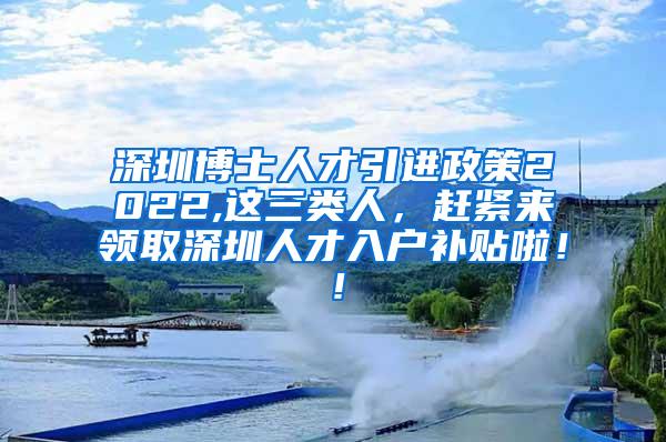 深圳博士人才引进政策2022,这三类人，赶紧来领取深圳人才入户补贴啦！！