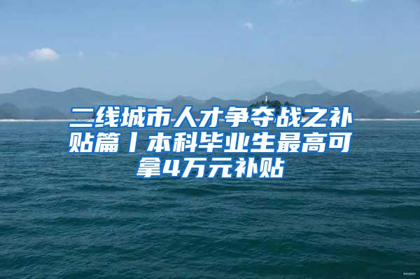 二线城市人才争夺战之补贴篇丨本科毕业生最高可拿4万元补贴