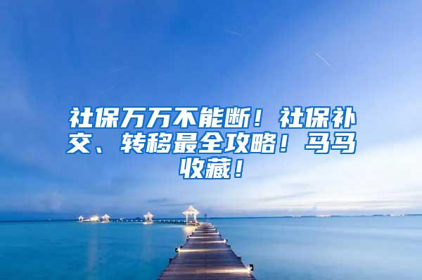 社保万万不能断！社保补交、转移最全攻略！马马收藏！