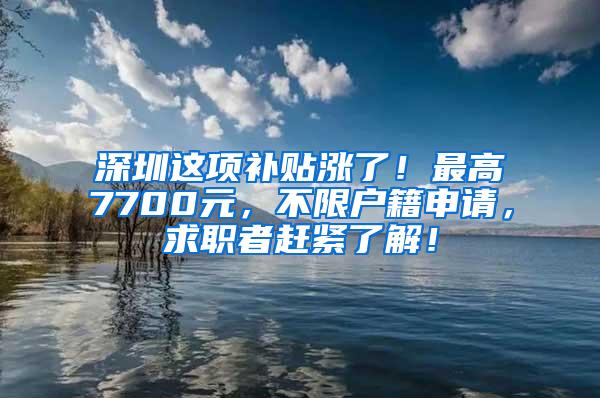 深圳这项补贴涨了！最高7700元，不限户籍申请，求职者赶紧了解！