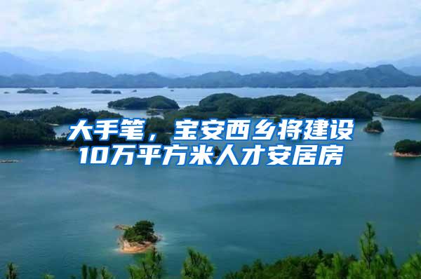 大手笔，宝安西乡将建设10万平方米人才安居房