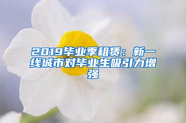 2019毕业季租赁：新一线城市对毕业生吸引力增强