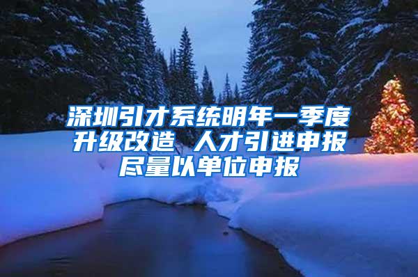 深圳引才系统明年一季度升级改造 人才引进申报尽量以单位申报