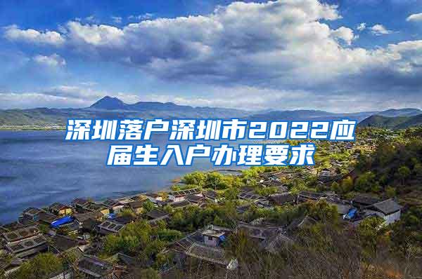 深圳落户深圳市2022应届生入户办理要求