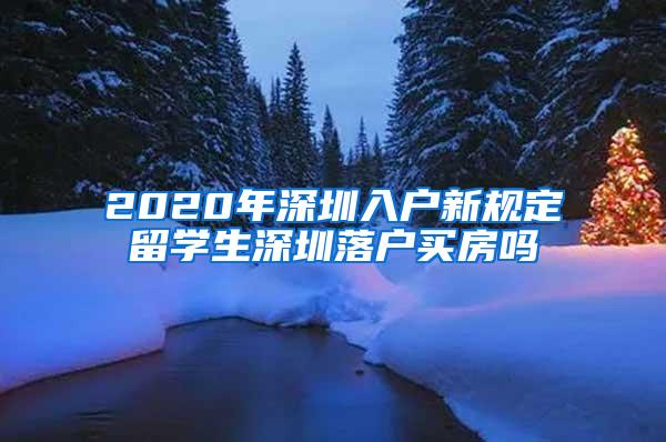 2020年深圳入户新规定留学生深圳落户买房吗