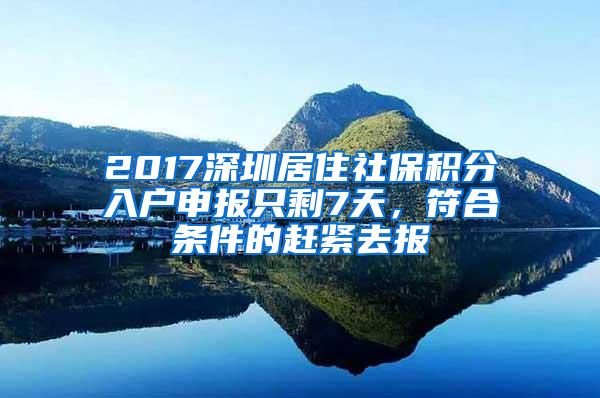 2017深圳居住社保积分入户申报只剩7天，符合条件的赶紧去报