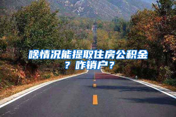 啥情况能提取住房公积金？咋销户？