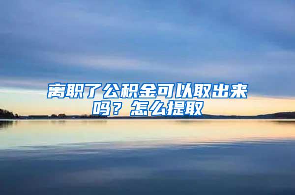 离职了公积金可以取出来吗？怎么提取