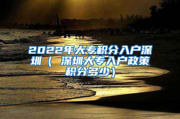 2022年大专积分入户深圳（ 深圳大专入户政策积分多少）