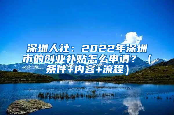 深圳人社：2022年深圳市的创业补贴怎么申请？（条件+内容+流程）