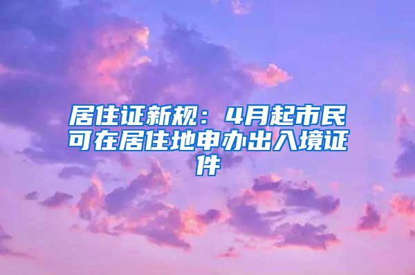 居住证新规：4月起市民可在居住地申办出入境证件