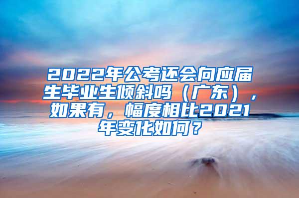 2022年公考还会向应届生毕业生倾斜吗（广东），如果有，幅度相比2021年变化如何？