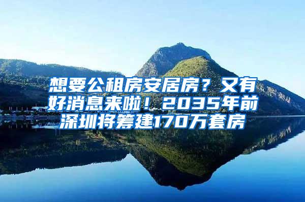 想要公租房安居房？又有好消息来啦！2035年前深圳将筹建170万套房