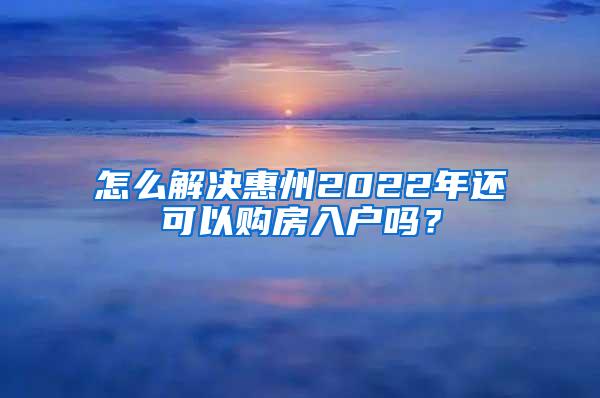 怎么解决惠州2022年还可以购房入户吗？