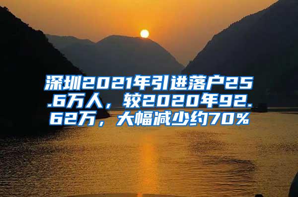 深圳2021年引进落户25.6万人，较2020年92.62万，大幅减少约70%