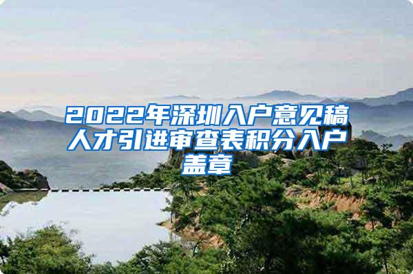 2022年深圳入户意见稿人才引进审查表积分入户盖章