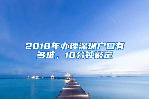 2018年办理深圳户口有多难，10分钟敲定