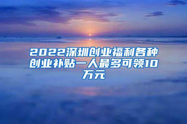 2022深圳创业福利各种创业补贴一人最多可领10万元