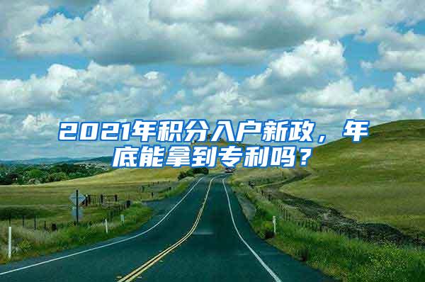 2021年积分入户新政，年底能拿到专利吗？