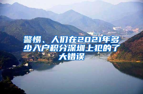 警惕、人们在2021年多少入户积分深圳上犯的了大错误