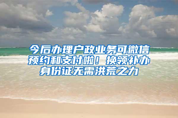 今后办理户政业务可微信预约和支付啦！换领补办身份证无需洪荒之力