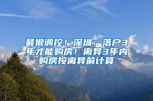 最狠调控！深圳：落户3年才能购房！离异3年内购房按离异前计算