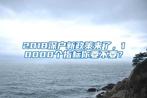 2018深户新政策来了，10000个指标你要不要？