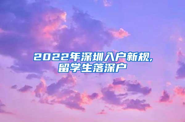 2022年深圳入户新规,留学生落深户