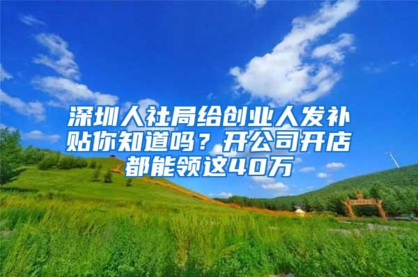 深圳人社局给创业人发补贴你知道吗？开公司开店都能领这40万