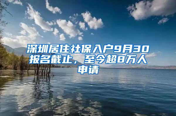 深圳居住社保入户9月30报名截止，至今超8万人申请