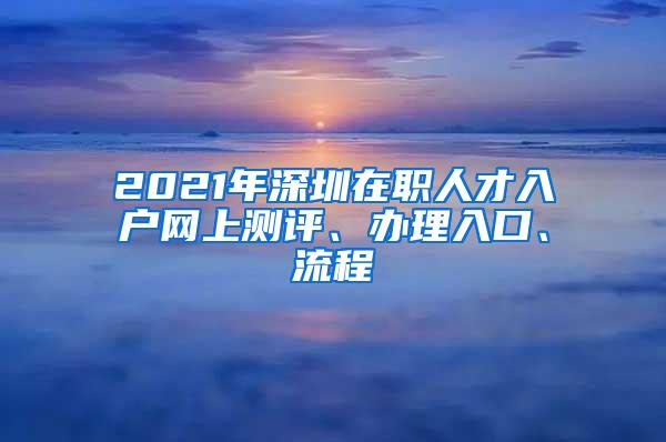 2021年深圳在职人才入户网上测评、办理入口、流程