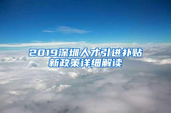 2019深圳人才引进补贴新政策详细解读