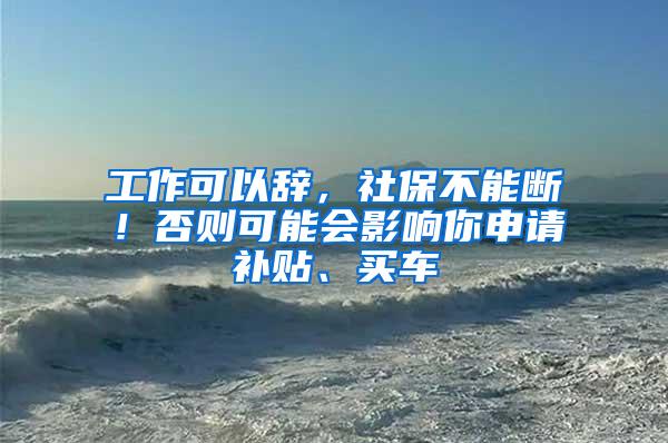 工作可以辞，社保不能断！否则可能会影响你申请补贴、买车