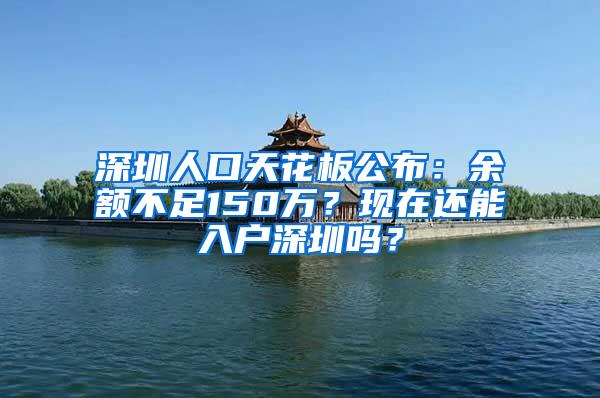 深圳人口天花板公布：余额不足150万？现在还能入户深圳吗？