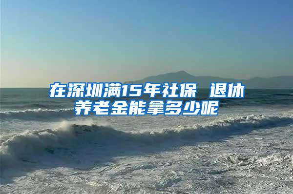 在深圳满15年社保 退休养老金能拿多少呢