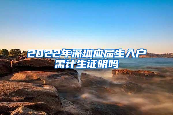 2022年深圳应届生入户需计生证明吗