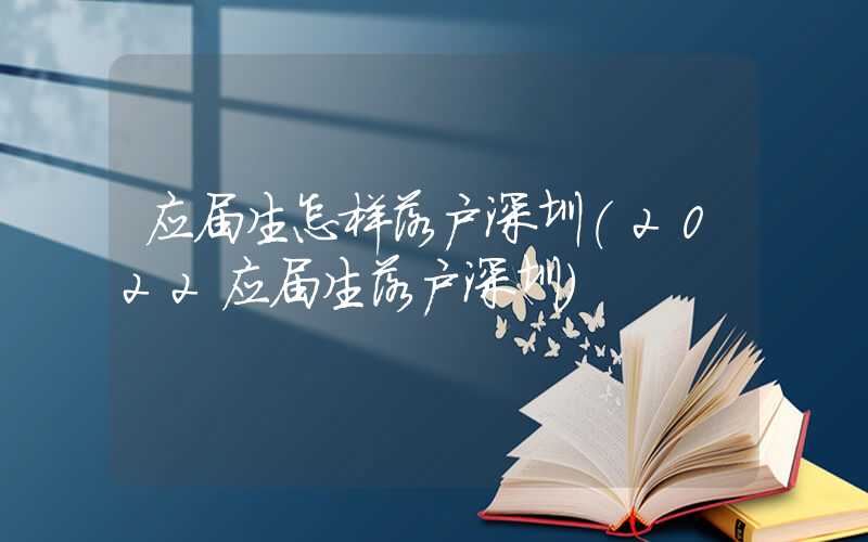 应届生怎样落户深圳(2022应届生落户深圳)