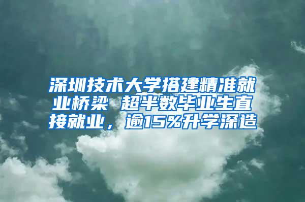 深圳技术大学搭建精准就业桥梁 超半数毕业生直接就业，逾15%升学深造