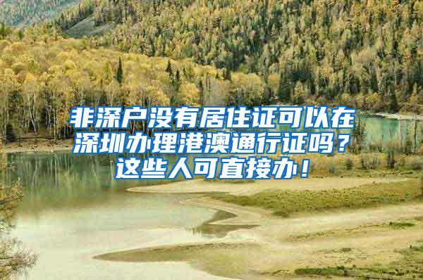 非深户没有居住证可以在深圳办理港澳通行证吗？这些人可直接办！