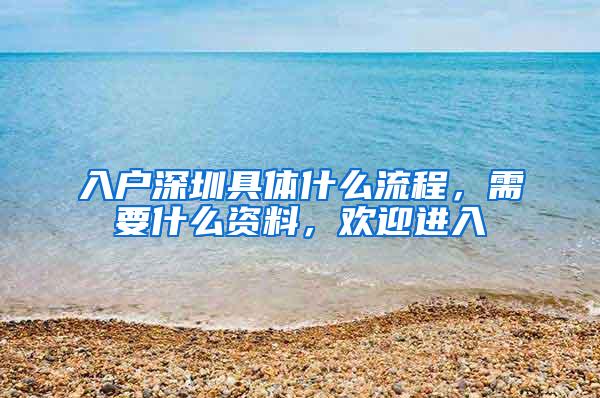 入户深圳具体什么流程，需要什么资料，欢迎进入