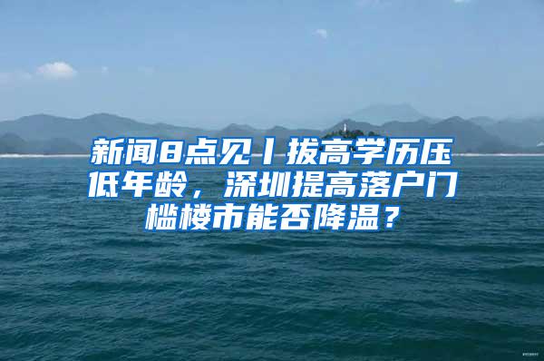 新闻8点见丨拔高学历压低年龄，深圳提高落户门槛楼市能否降温？