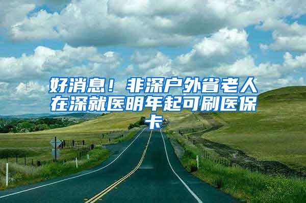 好消息！非深户外省老人在深就医明年起可刷医保卡